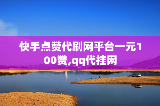 快手点赞代刷网平台一元100赞,qq代挂网