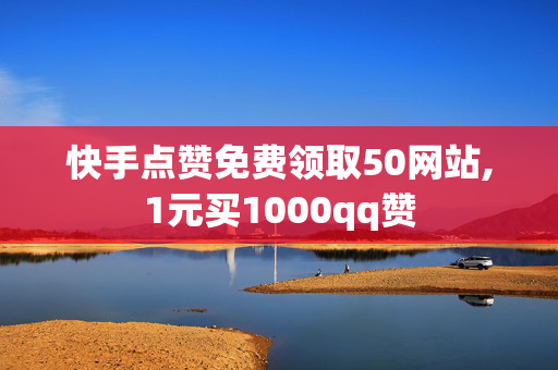 快手点赞免费领取50网站,1元买1000qq赞