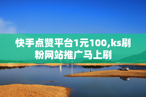 快手点赞平台1元100,ks刷粉网站推广马上刷