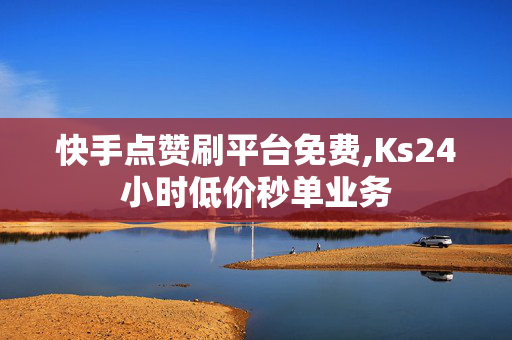 快手点赞刷平台免费,Ks24小时低价秒单业务