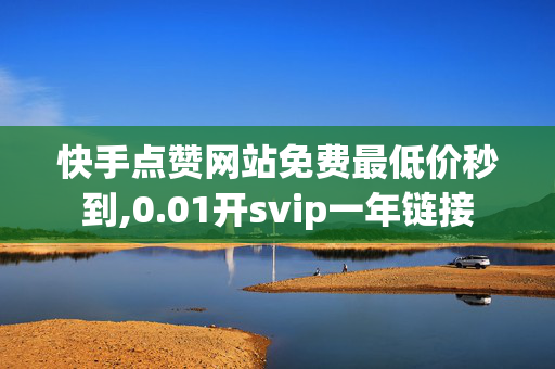 快手点赞网站免费最低价秒到,0.01开svip一年链接