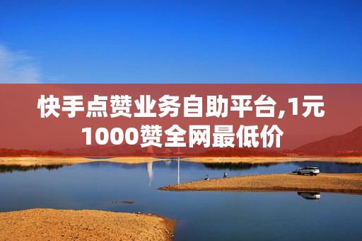 快手点赞业务自助平台,1元1000赞全网最低价