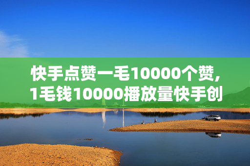 快手点赞一毛10000个赞,1毛钱10000播放量快手创业