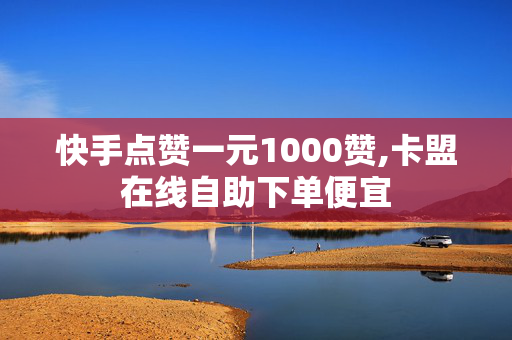 快手点赞一元1000赞,卡盟在线自助下单便宜