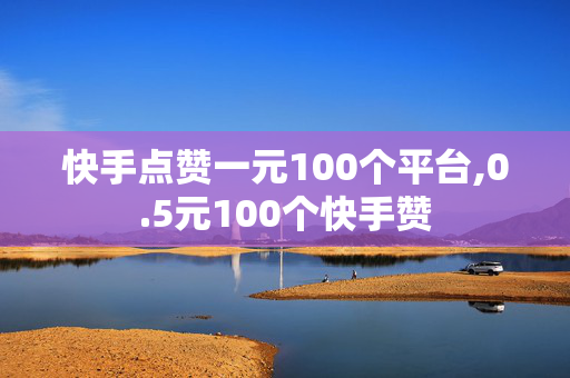 快手点赞一元100个平台,0.5元100个快手赞