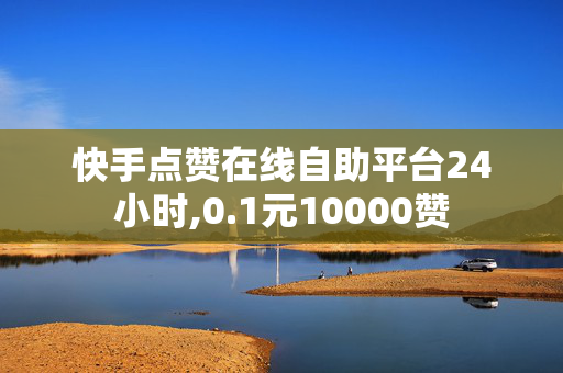 快手点赞在线自助平台24小时,0.1元10000赞