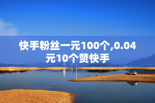 快手粉丝一元100个,0.04元10个赞快手