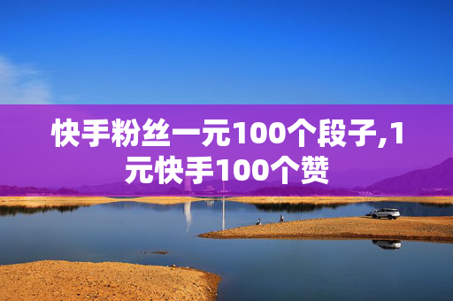 快手粉丝一元100个段子,1元快手100个赞