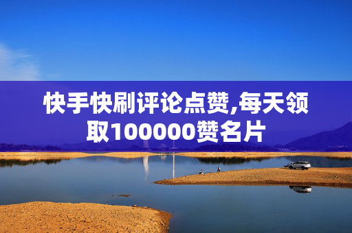 快手快刷评论点赞,每天领取100000赞名片