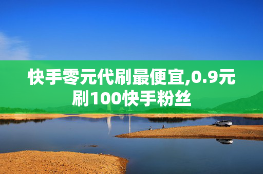 快手零元代刷最便宜,0.9元刷100快手粉丝