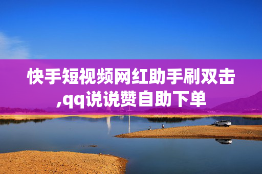 快手短视频网红助手刷双击,qq说说赞自助下单