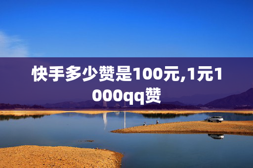 快手多少赞是100元,1元1000qq赞