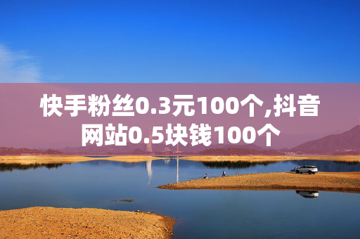 快手粉丝0.3元100个,抖音网站0.5块钱100个