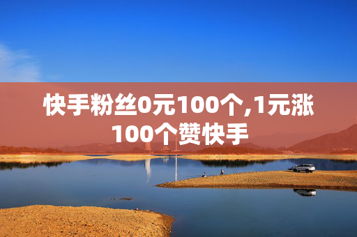 快手粉丝0元100个,1元涨100个赞快手