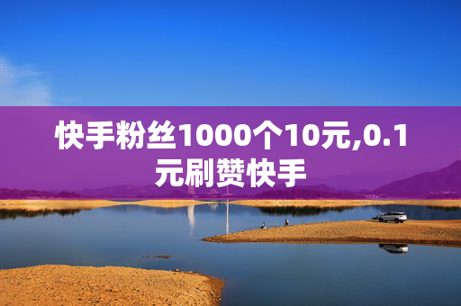 快手粉丝1000个10元,0.1元刷赞快手