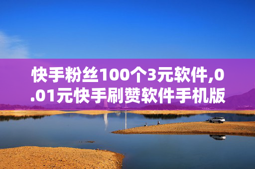 快手粉丝100个3元软件,0.01元快手刷赞软件手机版