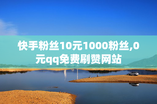 快手粉丝10元1000粉丝,0元qq免费刷赞网站