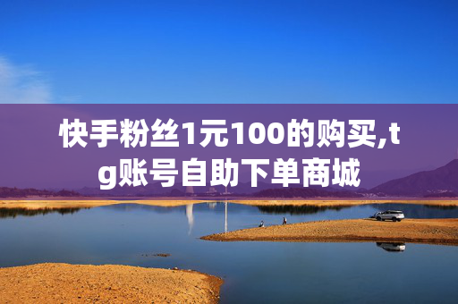 快手粉丝1元100的购买,tg账号自助下单商城