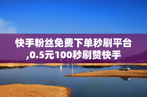 快手粉丝免费下单秒刷平台,0.5元100秒刷赞快手