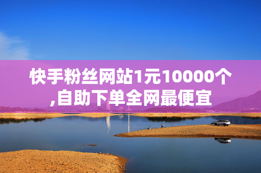 快手粉丝网站1元10000个,自助下单全网最便宜