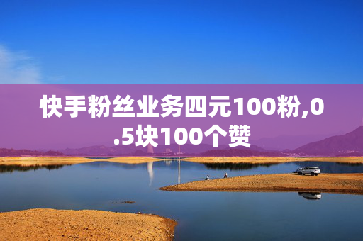 快手粉丝业务四元100粉,0.5块100个赞