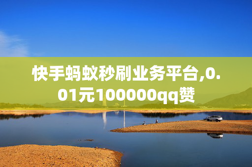 快手蚂蚁秒刷业务平台,0.01元100000qq赞