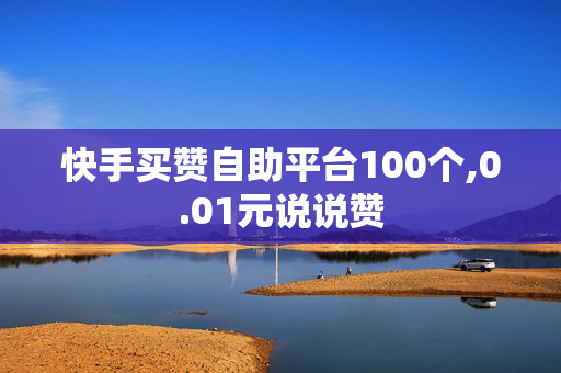 快手买赞自助平台100个,0.01元说说赞