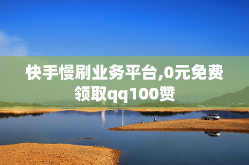 快手慢刷业务平台,0元免费领取qq100赞