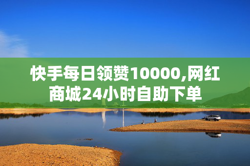 快手每日领赞10000,网红商城24小时自助下单