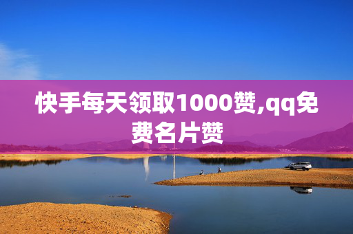 快手每天领取1000赞,qq免费名片赞