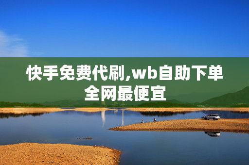 快手免费代刷,wb自助下单全网最便宜