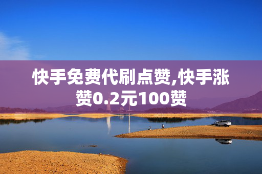 快手免费代刷点赞,快手涨赞0.2元100赞