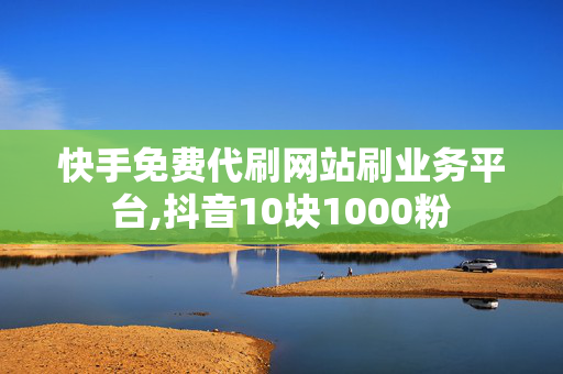 快手免费代刷网站刷业务平台,抖音10块1000粉