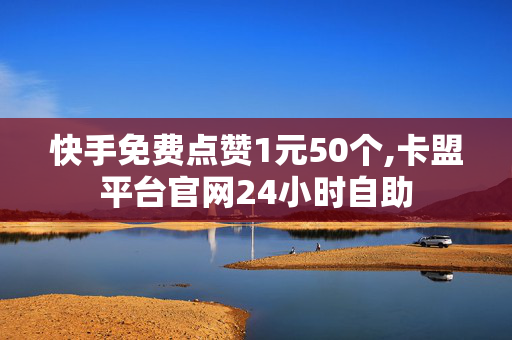 快手免费点赞1元50个,卡盟平台官网24小时自助