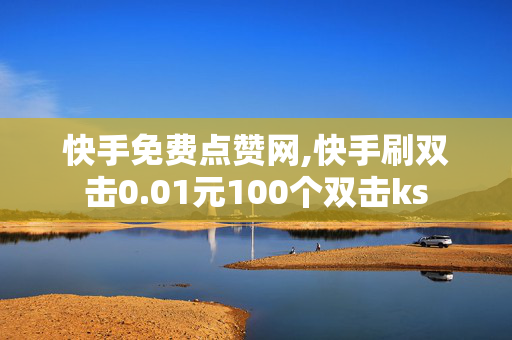 快手免费点赞网,快手刷双击0.01元100个双击ks