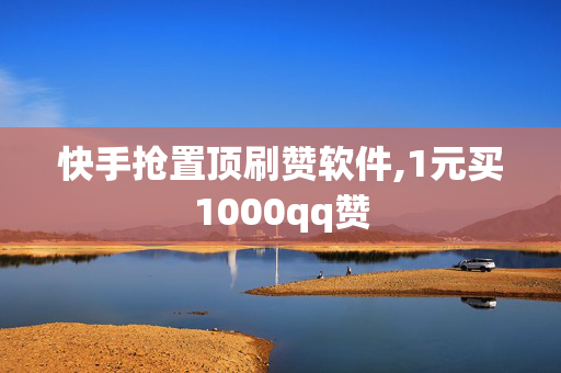 快手抢置顶刷赞软件,1元买1000qq赞