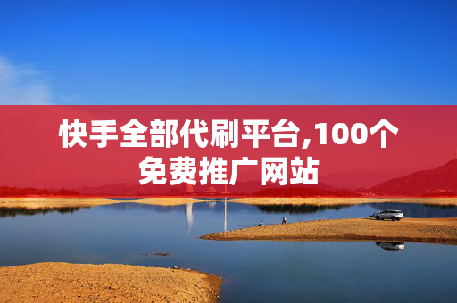 快手全部代刷平台,100个免费推广网站