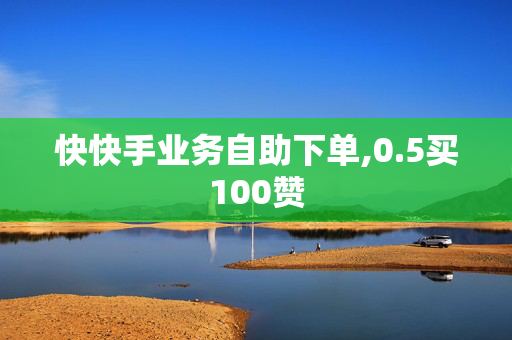 快快手业务自助下单,0.5买100赞