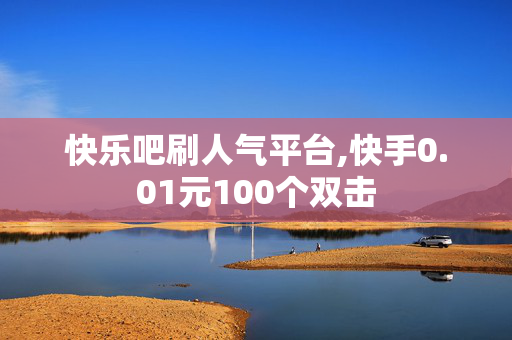 快乐吧刷人气平台,快手0.01元100个双击