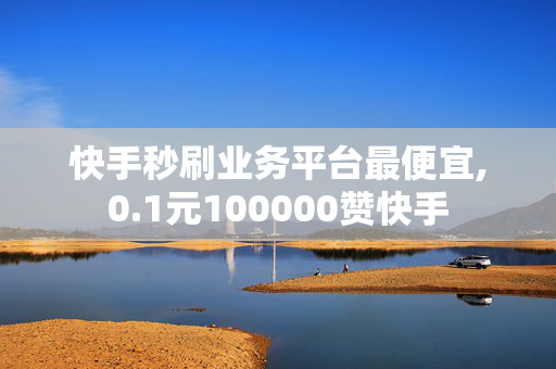 快手秒刷业务平台最便宜,0.1元100000赞快手