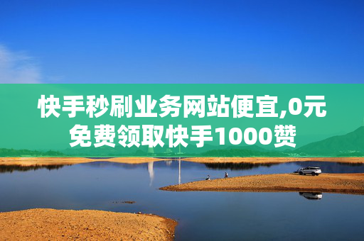 快手秒刷业务网站便宜,0元免费领取快手1000赞