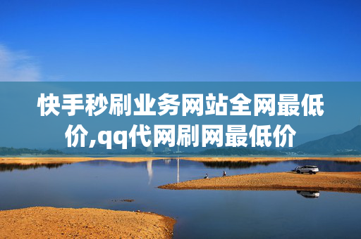 快手秒刷业务网站全网最低价,qq代网刷网最低价