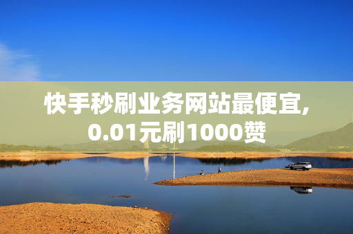 快手秒刷业务网站最便宜,0.01元刷1000赞