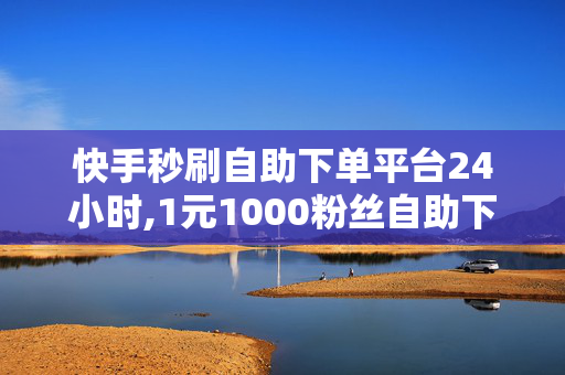 快手秒刷自助下单平台24小时,1元1000粉丝自助下单平台