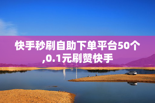 快手秒刷自助下单平台50个,0.1元刷赞快手