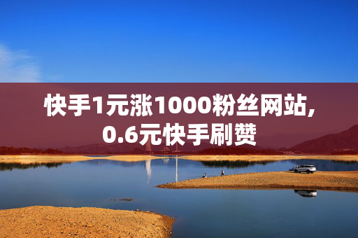 快手1元涨1000粉丝网站,0.6元快手刷赞