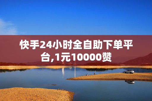 快手24小时全自助下单平台,1元10000赞