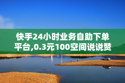 快手24小时业务自助下单平台,0.3元100空间说说赞