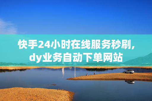 快手24小时在线服务秒刷,dy业务自动下单网站