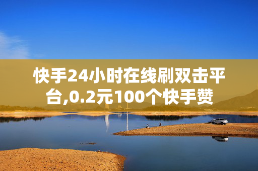 快手24小时在线刷双击平台,0.2元100个快手赞